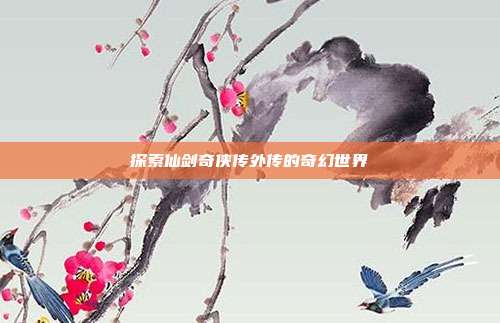 探索仙剑奇侠传外传的奇幻世界
