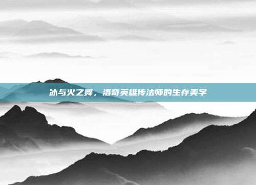 冰与火之舞，洛奇英雄传法师的生存美学