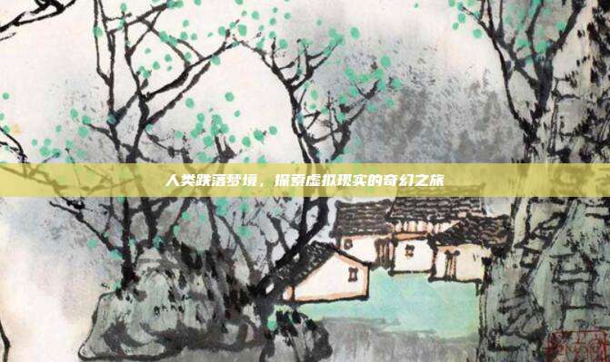 人类跌落梦境，探索虚拟现实的奇幻之旅