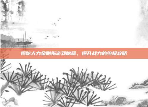 揭秘大力金刚指游戏秘籍,提升战力的终极攻略