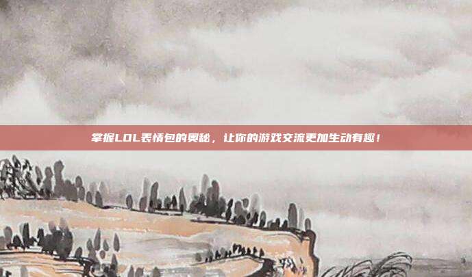 掌握LOL表情包的奥秘,让你的游戏交流更加生动有趣!