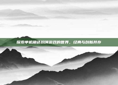 探索单机角色扮演游戏的世界,经典与创新并存