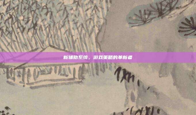 新辅助系统,游戏策略的革新者
