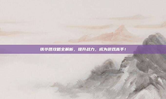 铁华团攻略全解析,提升战力,成为游戏高手!