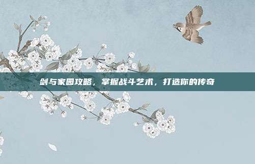 剑与家园攻略,掌握战斗艺术,打造你的传奇
