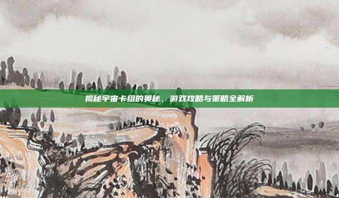 揭秘宇宙卡组的奥秘,游戏攻略与策略全解析