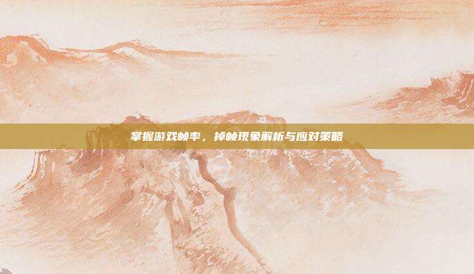 掌握游戏帧率,掉帧现象解析与应对策略