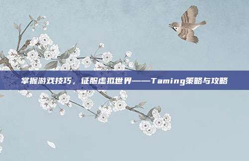 掌握游戏技巧,征服虚拟世界——Taming策略与攻略
