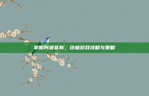 掌握阿波菲斯,终极游戏攻略与策略