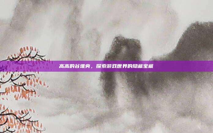 高高的谷堆旁,探索游戏世界的隐藏宝藏
