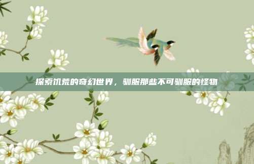 探索饥荒的奇幻世界,驯服那些不可驯服的怪物