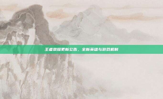 王者荣耀更新公告，全新英雄与游戏机制