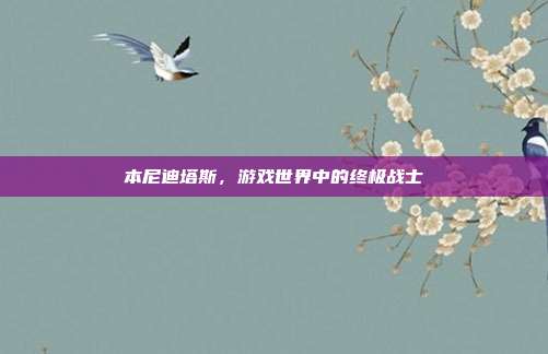 本尼迪塔斯，游戏世界中的终极战士