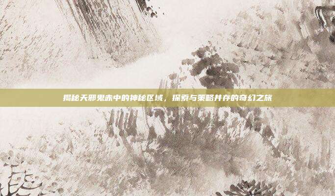 揭秘天邪鬼赤中的神秘区域,探索与策略并存的奇幻之旅