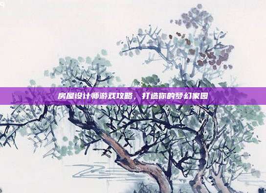 房屋设计师游戏攻略,打造你的梦幻家园