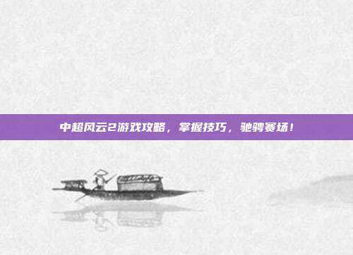 中超风云2游戏攻略,掌握技巧,驰骋赛场!