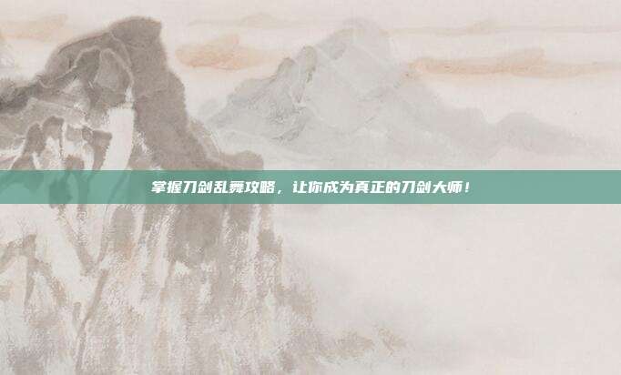 掌握刀剑乱舞攻略，让你成为真正的刀剑大师！