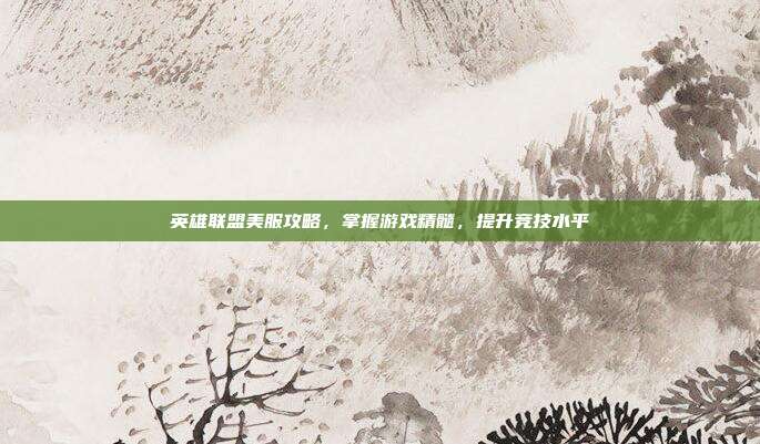英雄联盟美服攻略，掌握游戏精髓，提升竞技水平
