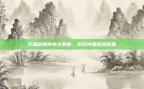 艾瑞莉娅皮肤全解析,游戏内最炫目装备