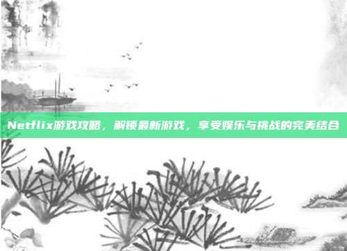 Netflix游戏攻略,解锁最新游戏,享受娱乐与挑战的完美结合