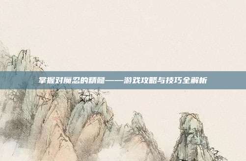 掌握对魔忍的精髓——游戏攻略与技巧全解析