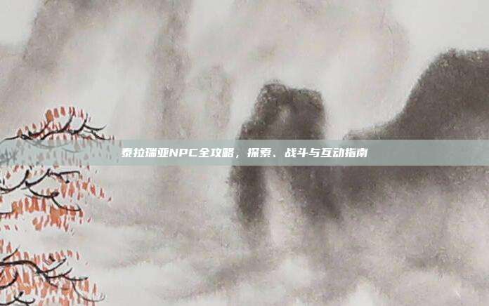 泰拉瑞亚NPC全攻略,探索、战斗与互动指南
