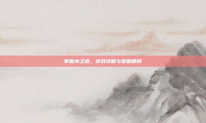 掌握水之道,游戏攻略与策略精粹