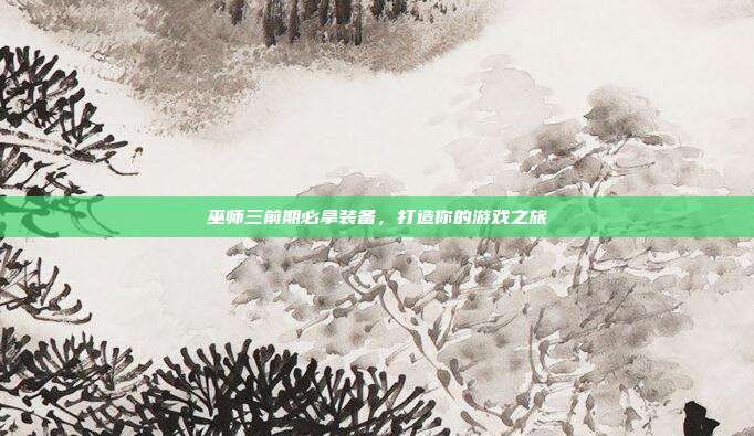 巫师三前期必拿装备,打造你的游戏之旅