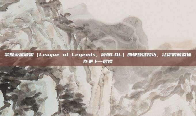 掌握英雄联盟（League of Legends，简称LOL）的快捷键技巧，让你的游戏操作更上一层楼