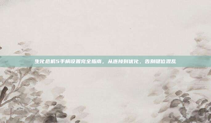 生化危机5手柄设置完全指南,从连接到优化,告别键位混乱