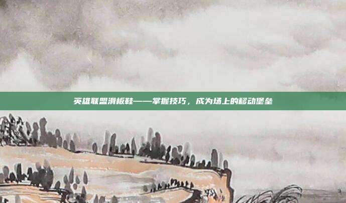 英雄联盟滑板鞋——掌握技巧,成为场上的移动堡垒