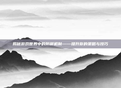 揭秘游戏世界中的防御机制——提升你的策略与技巧