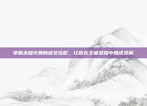 掌握未知火舞的铭文搭配,让你在王者荣耀中如虎添翼