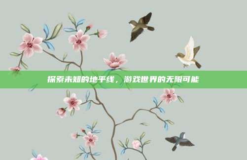 探索未知的地平线,游戏世界的无限可能