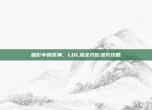 暗影中的死神，LOL劫全方位进阶攻略