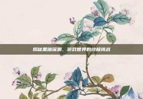 揭秘黑暗深渊,游戏世界的终极挑战