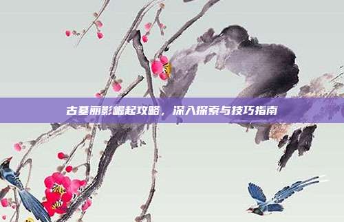古墓丽影崛起攻略,深入探索与技巧指南
