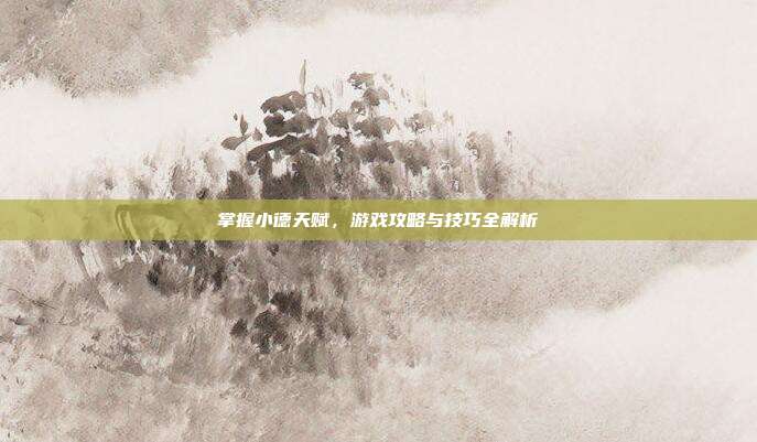 掌握小德天赋,游戏攻略与技巧全解析