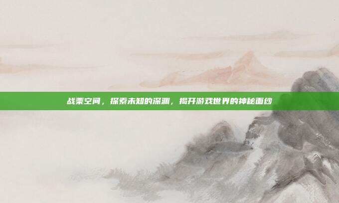 战栗空间,探索未知的深渊,揭开游戏世界的神秘面纱