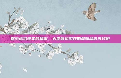 探索虚拟现实的极限,大型联机游戏的最新动态与攻略