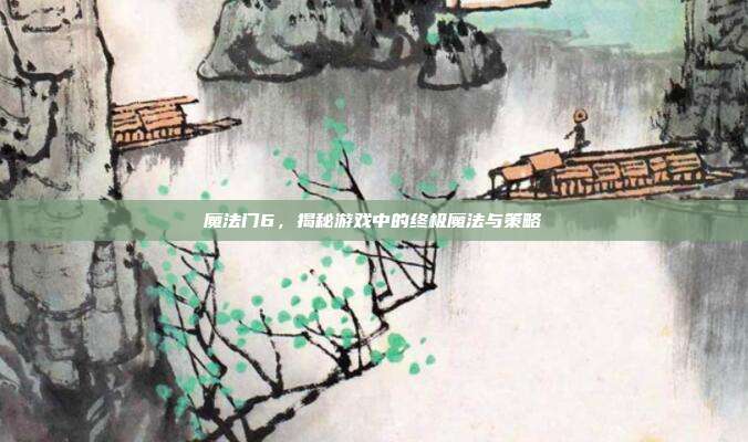 魔法门6，揭秘游戏中的终极魔法与策略