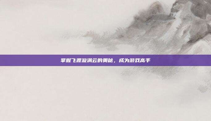 掌握飞渡漩涡云的奥秘,成为游戏高手
