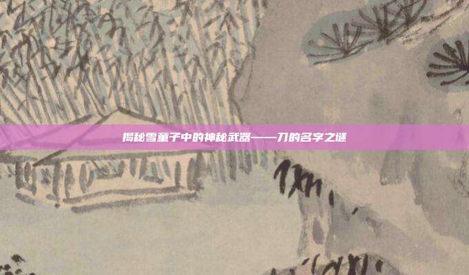 揭秘雪童子中的神秘武器——刀的名字之谜