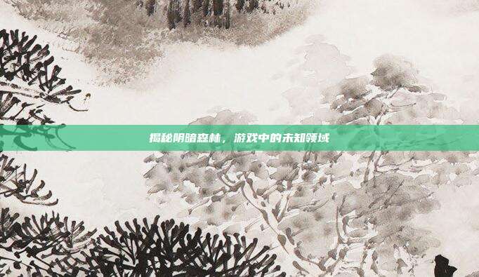 揭秘阴暗森林，游戏中的未知领域