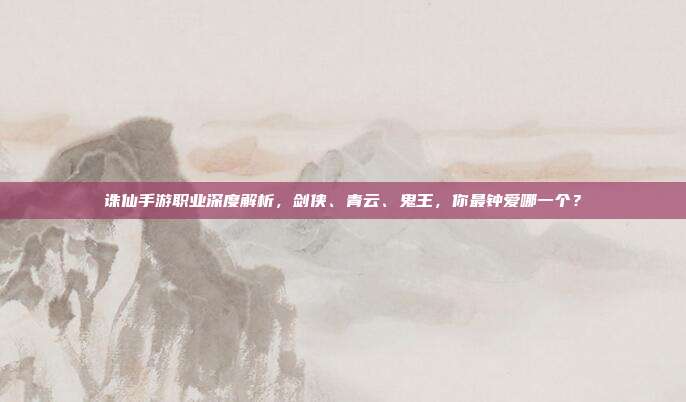 诛仙手游职业深度解析，剑侠、青云、鬼王，你最钟爱哪一个？