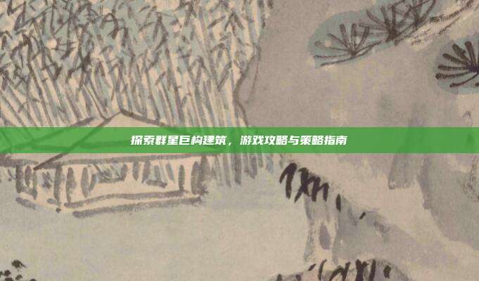 探索群星巨构建筑,游戏攻略与策略指南