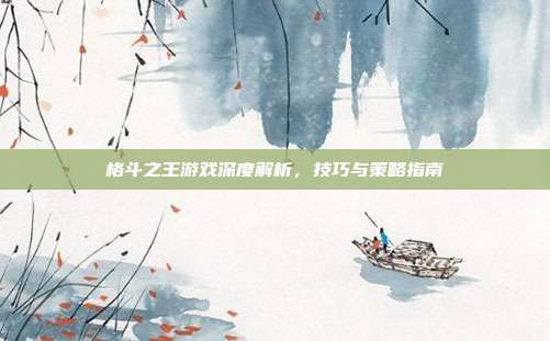 格斗之王游戏深度解析，技巧与策略指南