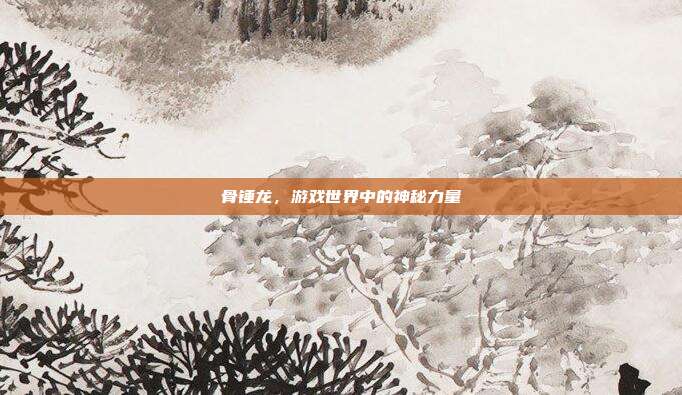 骨锤龙，游戏世界中的神秘力量
