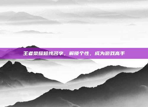 王者荣耀超拽名字,解锁个性,成为游戏高手
