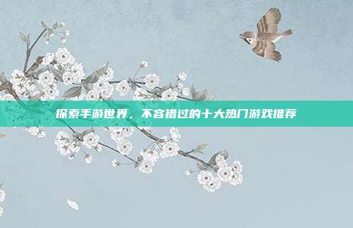 探索手游世界,不容错过的十大热门游戏推荐